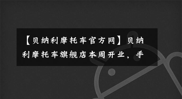 【贝纳利摩托车官方网】贝纳利摩托车旗舰店本周开业，手抽筋了
