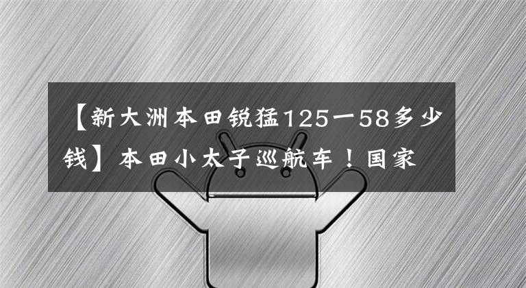 【新大洲本田锐猛125一58多少钱】本田小太子巡航车！国家4标准，124.8CC四冲程发动机，自重118公斤