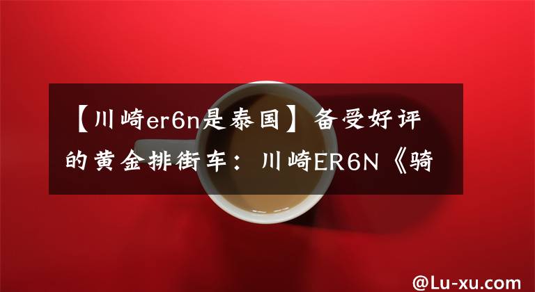 【川崎er6n是泰国】备受好评的黄金排街车：川崎ER6N《骑士网独家翻译第22集》