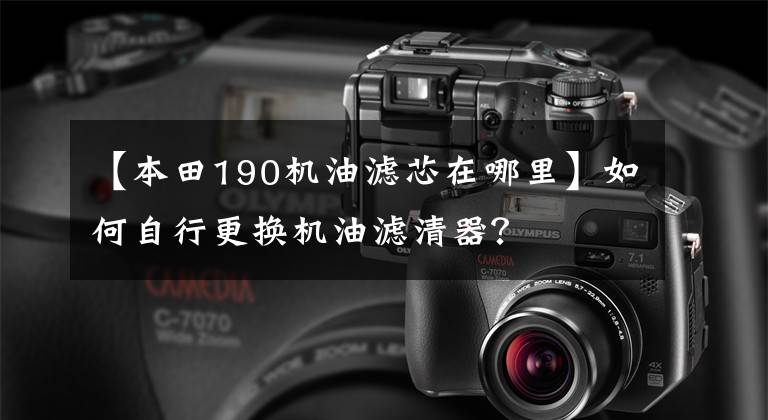 【本田190机油滤芯在哪里】如何自行更换机油滤清器？