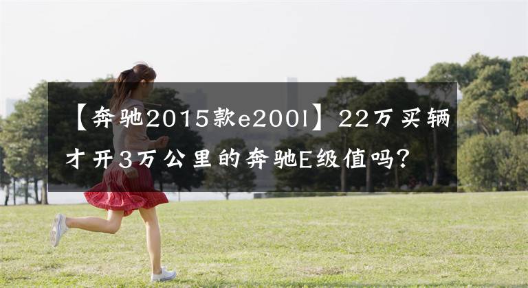 【奔驰2015款e200l】22万买辆才开3万公里的奔驰E级值吗？网友：这下开大奔不是梦了