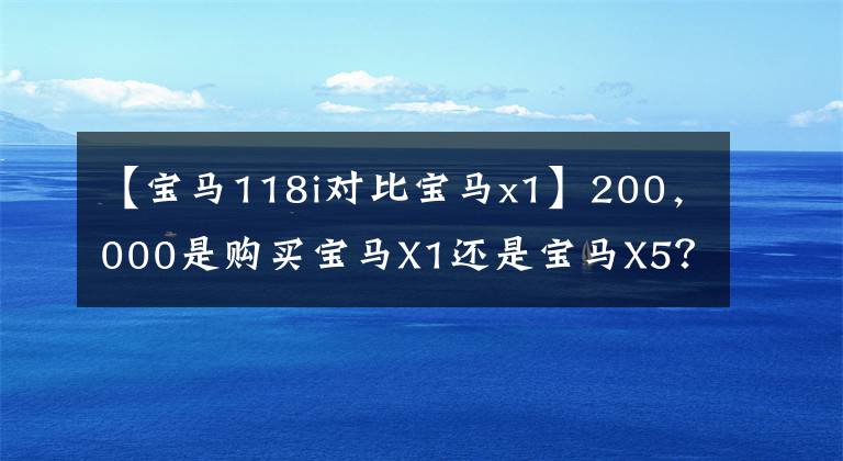 【宝马118i对比宝马x1】200，000是购买宝马X1还是宝马X5？