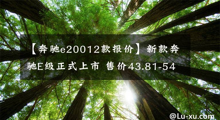 【奔驰e20012款报价】新款奔驰E级正式上市 售价43.81-54.24万元