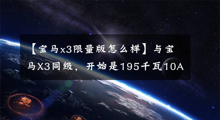 【宝马x3限量版怎么样】与宝马X3同级，开始是195千瓦10AT，RDX限量版
