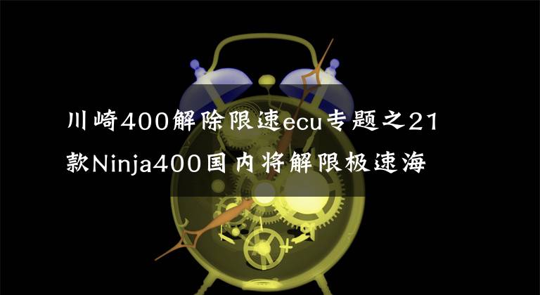 川崎400解除限速ecu专题之21款Ninja400国内将解限极速海外一致190km/h
