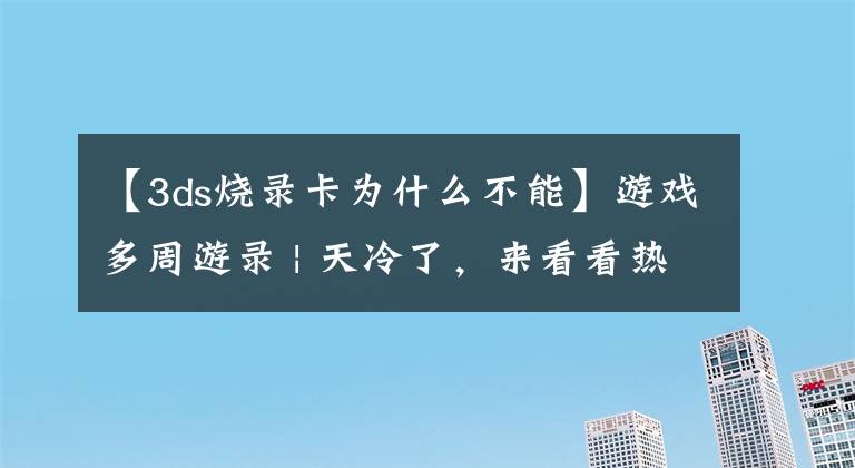 【3ds烧录卡为什么不能】游戏多周游录 | 天冷了，来看看热新闻吧