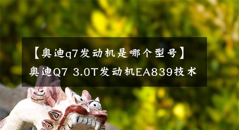 【奥迪q7发动机是哪个型号】奥迪Q7 3.0T发动机EA839技术详解