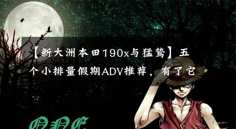 【新大洲本田190x与猛鸷】五个小排量假期ADV推荐，有了它们，你的旅行将不再受阻。