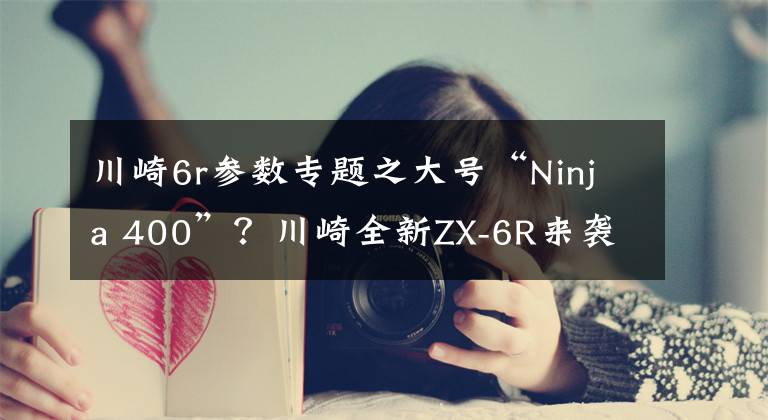 川崎6r参数专题之大号“Ninja 400”？川崎全新ZX-6R来袭！