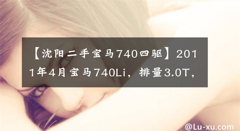 【沈阳二手宝马740四驱】2011年4月宝马740Li，排量3.0T，只卖20多万美元？