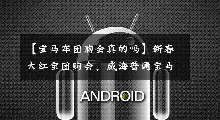 【宝马车团购会真的吗】新春大红宝团购会，威海普通宝马5系综合直接下跌47800韩元！