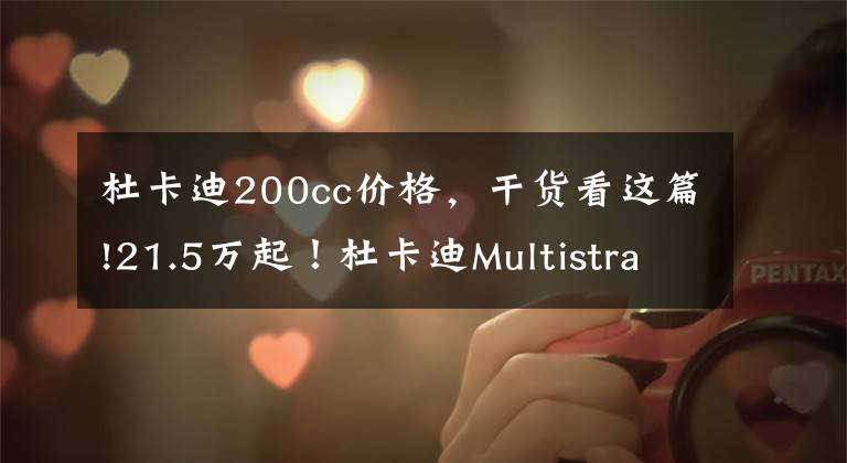 杜卡迪200cc价格，干货看这篇!21.5万起！杜卡迪Multistrada V4国内正式上市，拉力摩托天花板