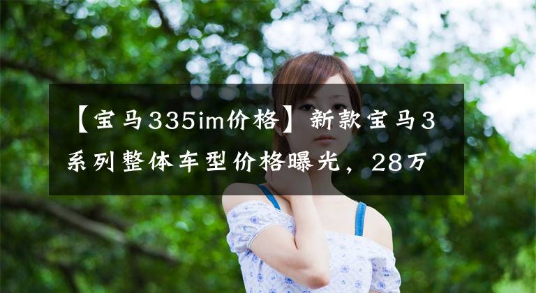 【宝马335im价格】新款宝马3系列整体车型价格曝光，28万起！