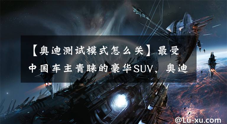 【奥迪测试模式怎么关】最受中国车主青睐的豪华SUV，奥迪Q5L实测性能表现如何？