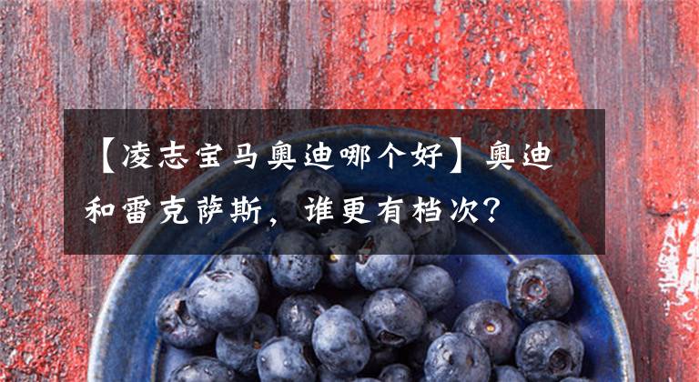 【凌志宝马奥迪哪个好】奥迪和雷克萨斯，谁更有档次？