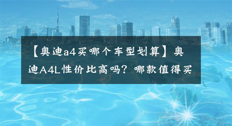 【奥迪a4买哪个车型划算】奥迪A4L性价比高吗？哪款值得买？