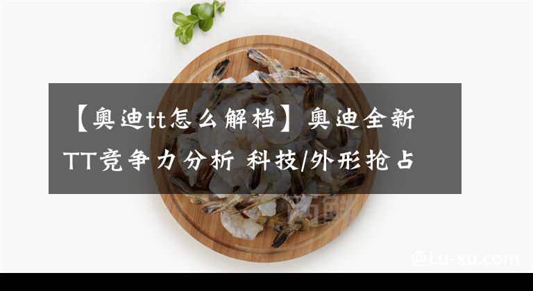 【奥迪tt怎么解档】奥迪全新TT竞争力分析 科技/外形抢占市场