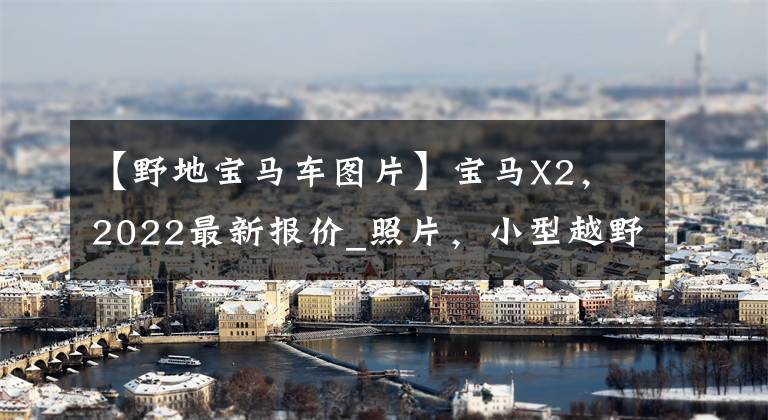 【野地宝马车图片】宝马X2，2022最新报价_照片，小型越野车辆，室内豪华