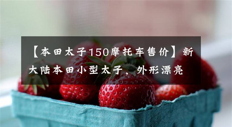 【本田太子150摩托车售价】新大陆本田小型太子，外形漂亮，省油，150排量只卖9900韩元