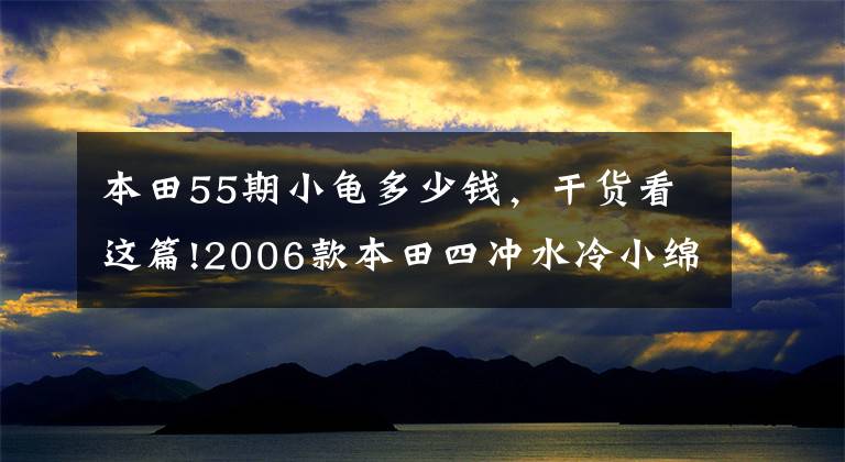 本田55期小龟多少钱，干货看这篇!2006款本田四冲水冷小绵羊Crea Scoopy Dio55期小龟（视频+高清）