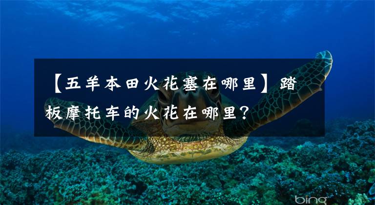 【五羊本田火花塞在哪里】踏板摩托车的火花在哪里？