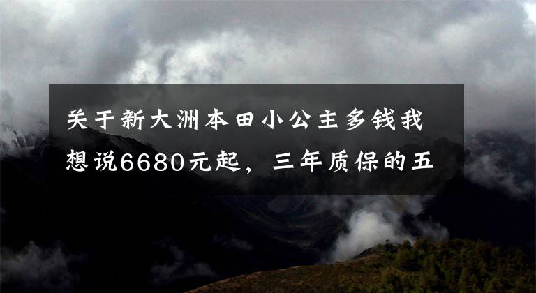 关于新大洲本田小公主多钱我想说6680元起，三年质保的五羊-本田“小小公主”喜蕴100正式发布
