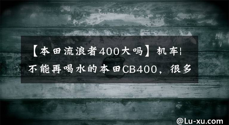 【本田流浪者400大吗】机车|不能再喝水的本田CB400，很多毛友被推崇为“新车”