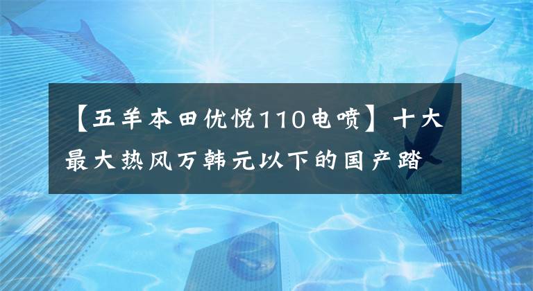 【五羊本田优悦110电喷】十大最大热风万韩元以下的国产踏板摩托车——物美价廉，真的是白菜价格！