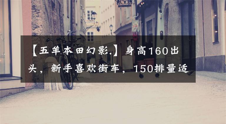 【五羊本田幻影.】身高160出头，新手喜欢街车，150排量适合哪个？