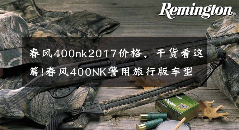 春风400nk2017价格，干货看这篇!春风400NK警用旅行版车型亮相，民用旅行版下半年推出或售3.5万？