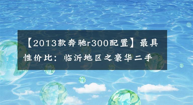 【2013款奔驰r300配置】最具性价比：临沂地区之豪华二手车推荐
