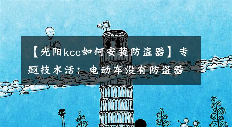 【光阳kcc如何安装防盗器】专题技术活：电动车没有防盗器？十年老师傅教你如何加装！