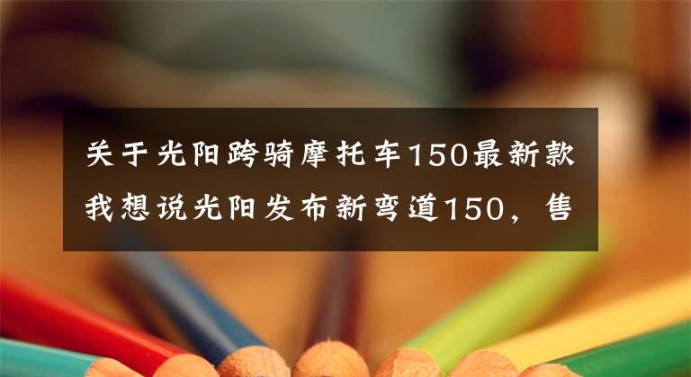 关于光阳跨骑摩托车150最新款我想说光阳发布新弯道150，售价14,680元！颜值和配置都提升了