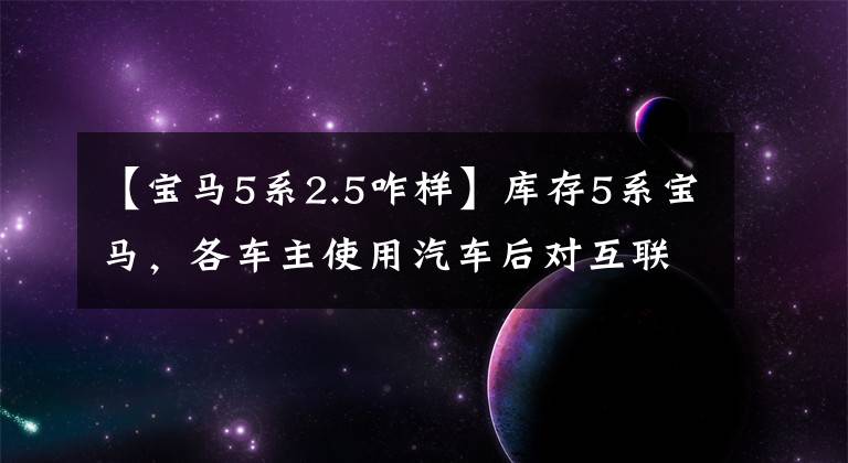 【宝马5系2.5咋样】库存5系宝马，各车主使用汽车后对互联网的评价和口碑。