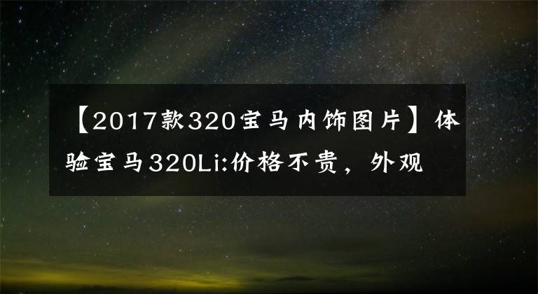 【2017款320宝马内饰图片】体验宝马320Li:价格不贵，外观像5系，装修豪华，动力也充足。