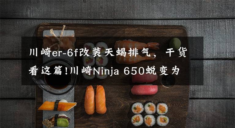 川崎er-6f改装天蝎排气，干货看这篇!川崎Ninja 650蜕变为Scrambler风格