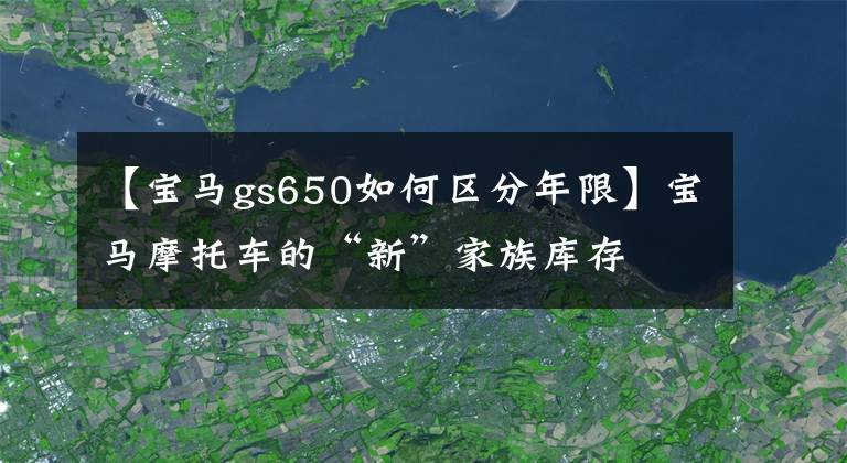 【宝马gs650如何区分年限】宝马摩托车的“新”家族库存