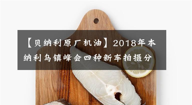 【贝纳利原厂机油】2018年本纳利乌镇峰会四种新车拍摄分析