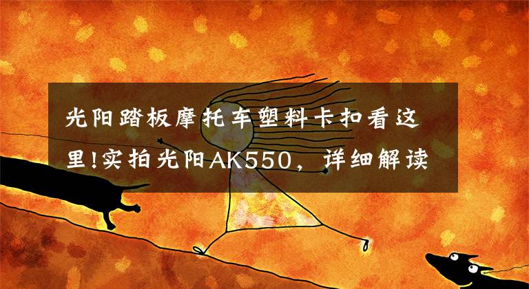 光阳踏板摩托车塑料卡扣看这里!实拍光阳AK550，详细解读这款11.6万的大踏板！
