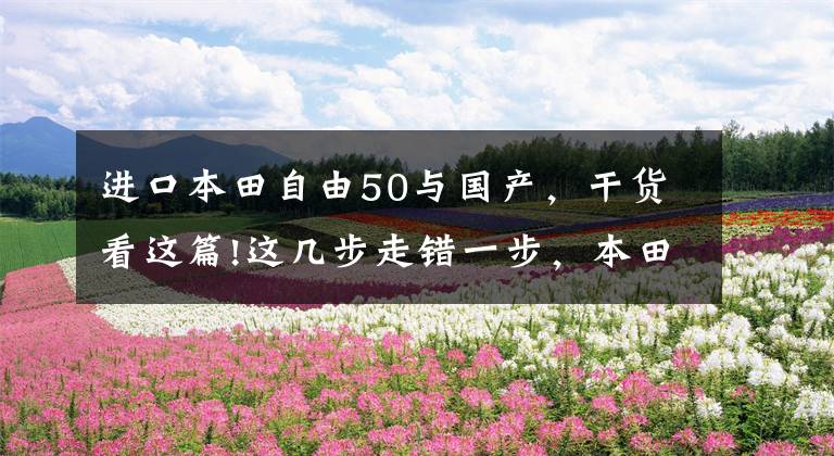 进口本田自由50与国产，干货看这篇!这几步走错一步，本田也许就不是今天的本田了