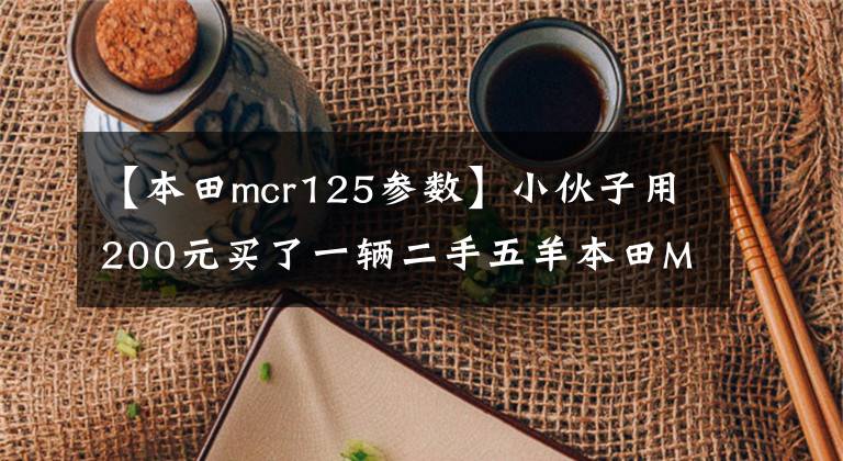 【本田mcr125参数】小伙子用200元买了一辆二手五羊本田MCR125摩托车，又用复古机车引爆了2000元，少女的回头率非常高。