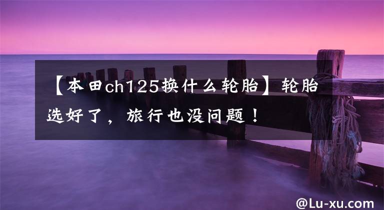 【本田ch125换什么轮胎】轮胎选好了，旅行也没问题！
