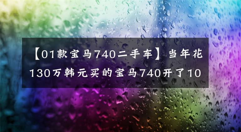【01款宝马740二手车】当年花130万韩元买的宝马740开了10万公里，现在只有20万美元。车主：放开