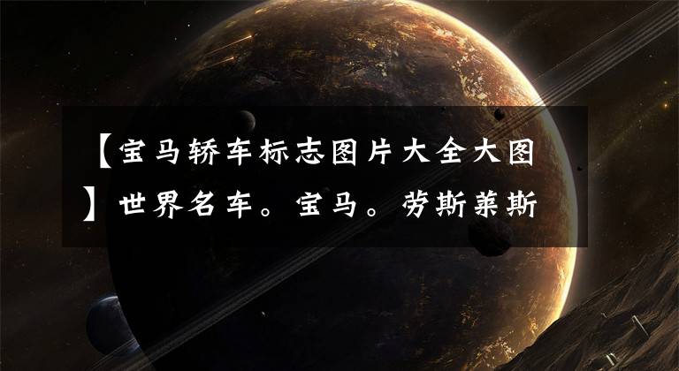 【宝马轿车标志图片大全大图】世界名车。宝马。劳斯莱斯。还有30种名车的来历和标志。