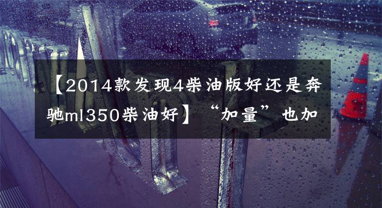 【2014款发现4柴油版好还是奔驰ml350柴油好】“加量”也加价，反而更值了？开完新奥德赛之后发现，真的没骗我