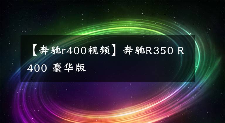 【奔驰r400视频】奔驰R350 R400 豪华版