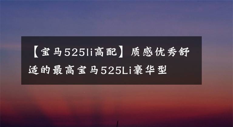 【宝马525li高配】质感优秀舒适的最高宝马525Li豪华型