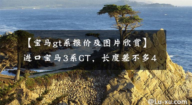 【宝马gt系报价及图片欣赏】进口宝马3系GT，长度差不多4米9，配有16个哈曼音响，可惜不能停止销售。