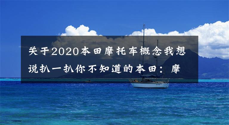 关于2020本田摩托车概念我想说扒一扒你不知道的本田：摩托车销量超2000万，压着丰田、宝马打