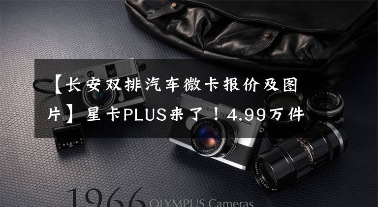 【长安双排汽车微卡报价及图片】星卡PLUS来了！4.99万件，长度5米3米以上，托架3米4，拉人装载货物没有两个错。